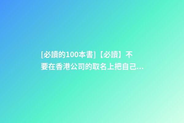 [必讀的100本書]【必讀】不要在香港公司的取名上把自己坑了！-第1張-公司起名-玄機派